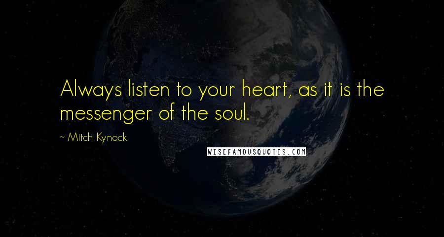 Mitch Kynock Quotes: Always listen to your heart, as it is the messenger of the soul.