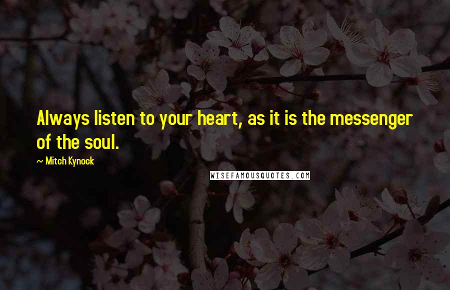 Mitch Kynock Quotes: Always listen to your heart, as it is the messenger of the soul.