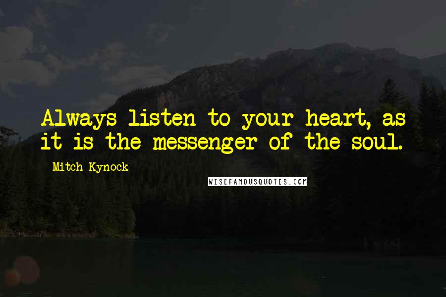 Mitch Kynock Quotes: Always listen to your heart, as it is the messenger of the soul.