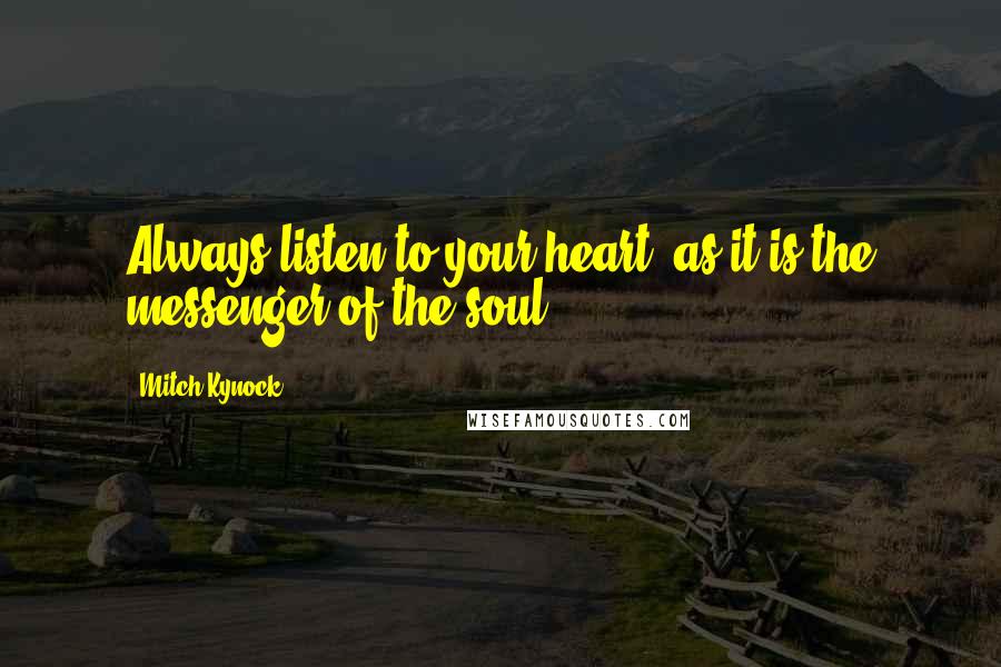 Mitch Kynock Quotes: Always listen to your heart, as it is the messenger of the soul.