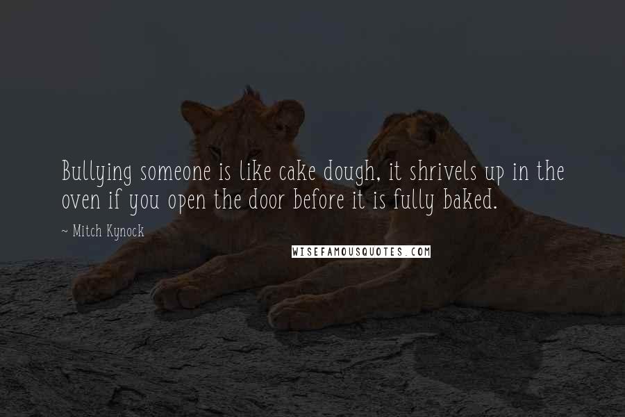 Mitch Kynock Quotes: Bullying someone is like cake dough, it shrivels up in the oven if you open the door before it is fully baked.