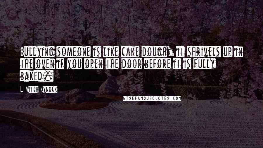 Mitch Kynock Quotes: Bullying someone is like cake dough, it shrivels up in the oven if you open the door before it is fully baked.