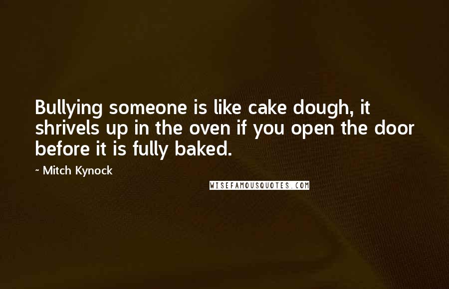 Mitch Kynock Quotes: Bullying someone is like cake dough, it shrivels up in the oven if you open the door before it is fully baked.