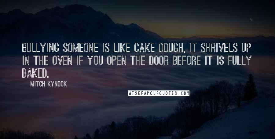 Mitch Kynock Quotes: Bullying someone is like cake dough, it shrivels up in the oven if you open the door before it is fully baked.