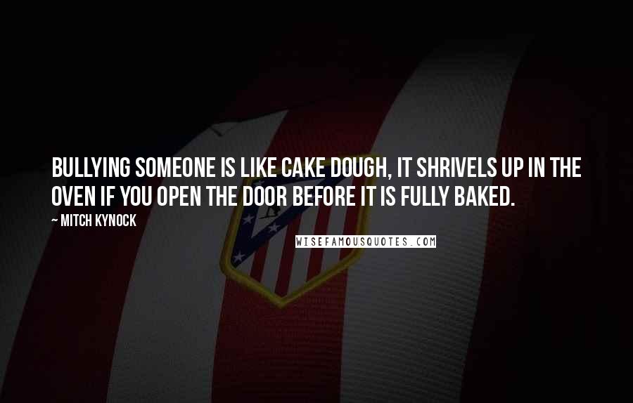 Mitch Kynock Quotes: Bullying someone is like cake dough, it shrivels up in the oven if you open the door before it is fully baked.