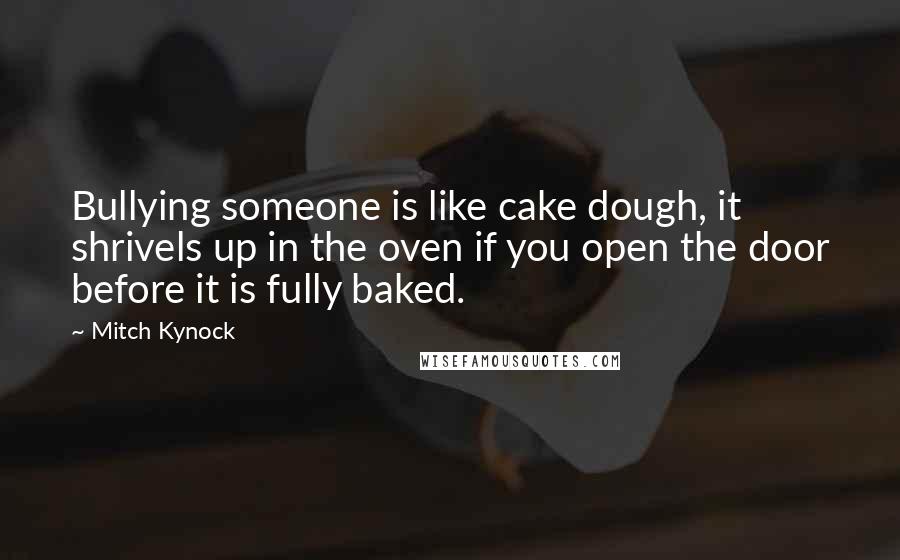 Mitch Kynock Quotes: Bullying someone is like cake dough, it shrivels up in the oven if you open the door before it is fully baked.