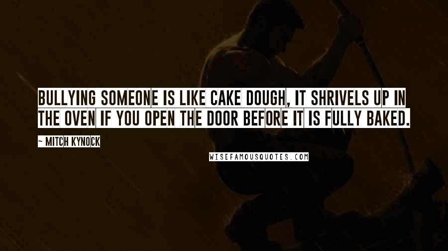 Mitch Kynock Quotes: Bullying someone is like cake dough, it shrivels up in the oven if you open the door before it is fully baked.