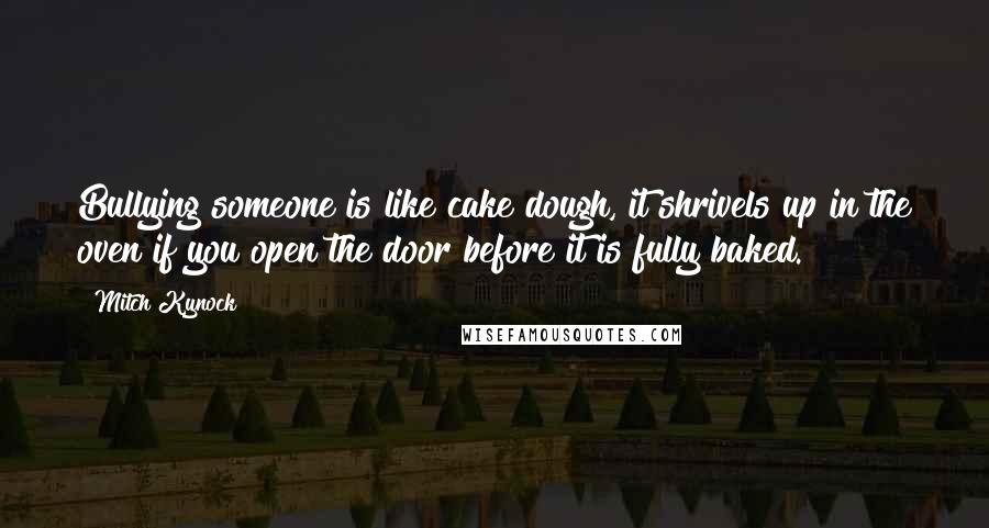 Mitch Kynock Quotes: Bullying someone is like cake dough, it shrivels up in the oven if you open the door before it is fully baked.