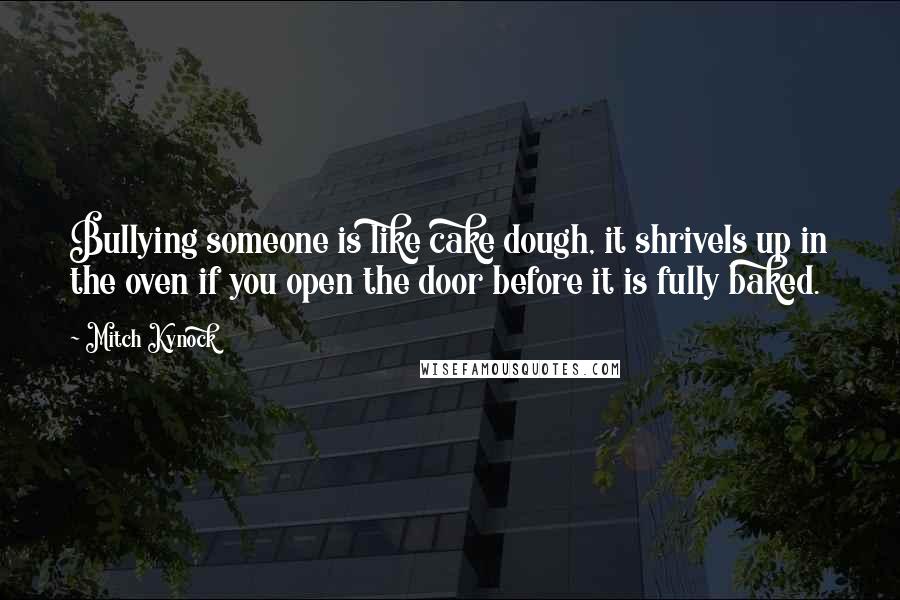 Mitch Kynock Quotes: Bullying someone is like cake dough, it shrivels up in the oven if you open the door before it is fully baked.