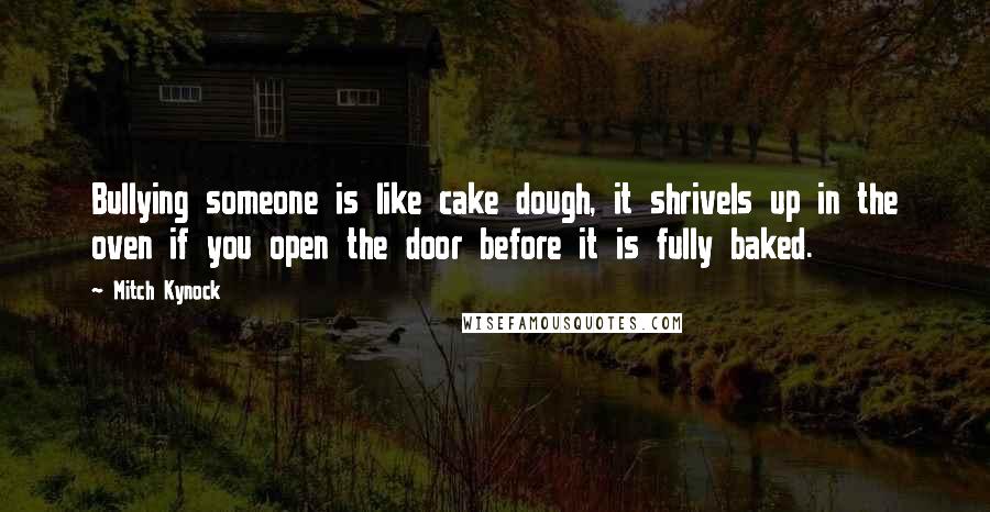 Mitch Kynock Quotes: Bullying someone is like cake dough, it shrivels up in the oven if you open the door before it is fully baked.