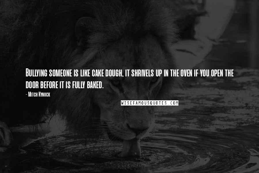 Mitch Kynock Quotes: Bullying someone is like cake dough, it shrivels up in the oven if you open the door before it is fully baked.