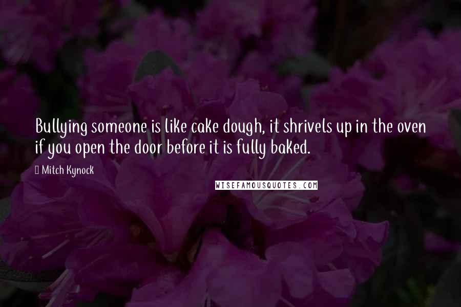 Mitch Kynock Quotes: Bullying someone is like cake dough, it shrivels up in the oven if you open the door before it is fully baked.