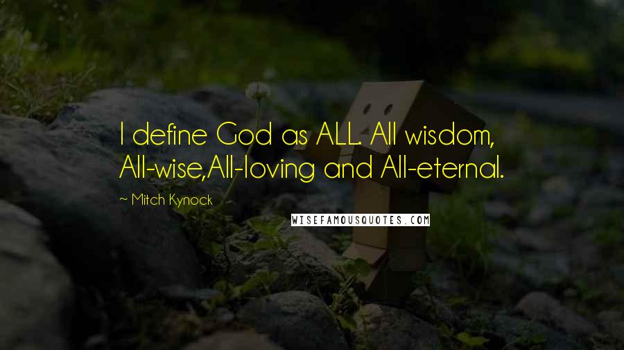 Mitch Kynock Quotes: I define God as ALL. All wisdom, All-wise,All-loving and All-eternal.