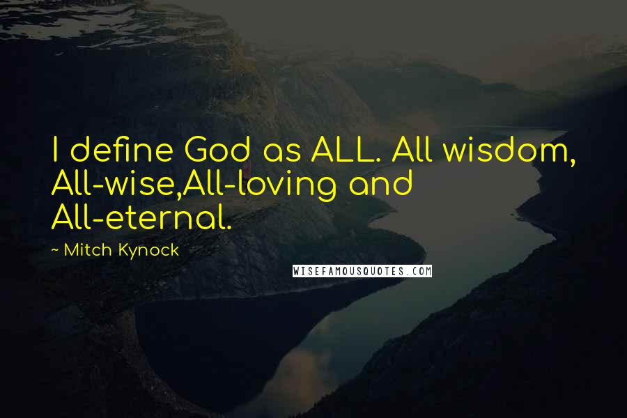 Mitch Kynock Quotes: I define God as ALL. All wisdom, All-wise,All-loving and All-eternal.