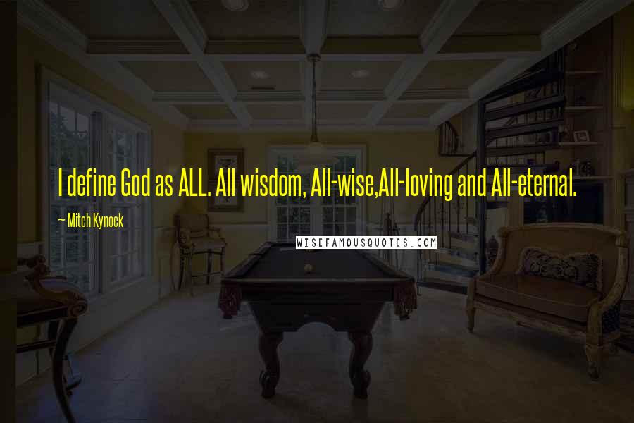 Mitch Kynock Quotes: I define God as ALL. All wisdom, All-wise,All-loving and All-eternal.