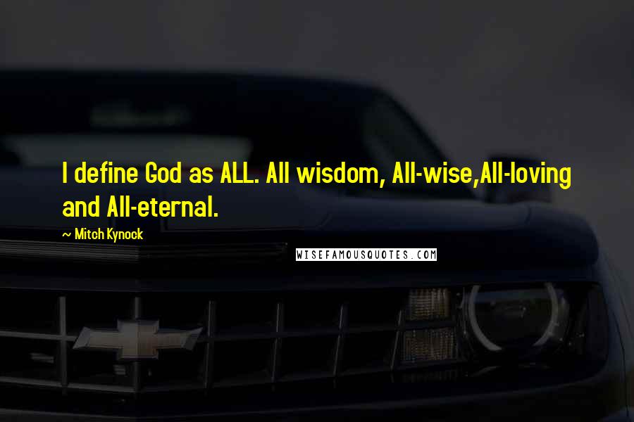 Mitch Kynock Quotes: I define God as ALL. All wisdom, All-wise,All-loving and All-eternal.