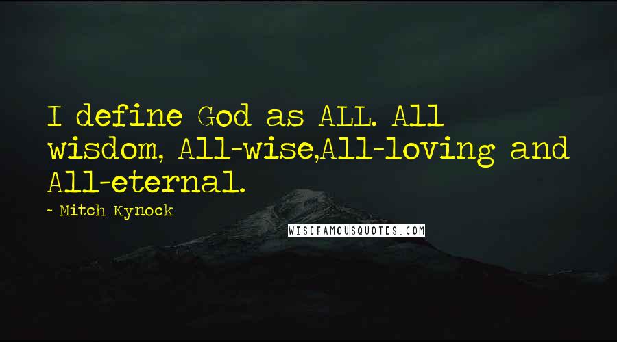 Mitch Kynock Quotes: I define God as ALL. All wisdom, All-wise,All-loving and All-eternal.