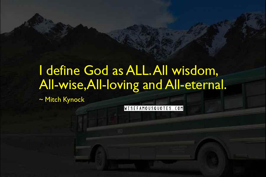 Mitch Kynock Quotes: I define God as ALL. All wisdom, All-wise,All-loving and All-eternal.