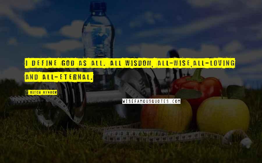 Mitch Kynock Quotes: I define God as ALL. All wisdom, All-wise,All-loving and All-eternal.