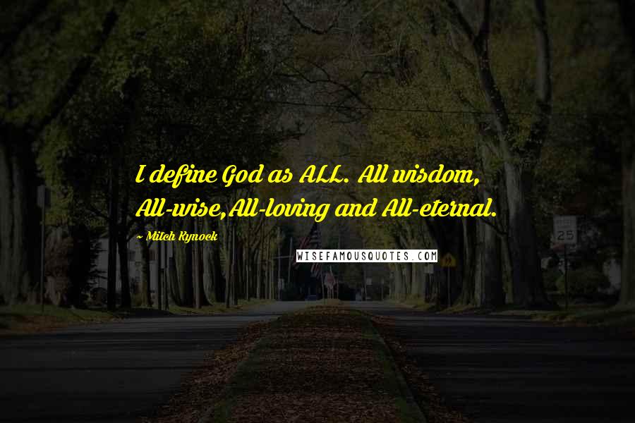 Mitch Kynock Quotes: I define God as ALL. All wisdom, All-wise,All-loving and All-eternal.