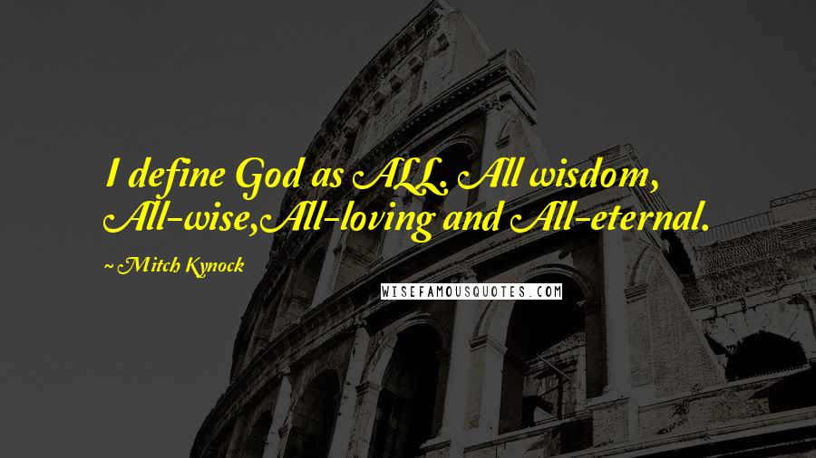 Mitch Kynock Quotes: I define God as ALL. All wisdom, All-wise,All-loving and All-eternal.