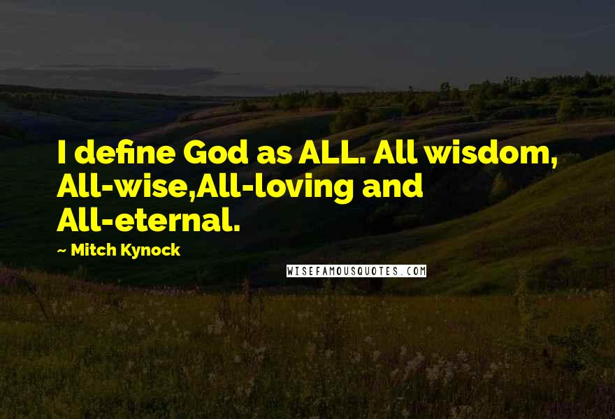 Mitch Kynock Quotes: I define God as ALL. All wisdom, All-wise,All-loving and All-eternal.