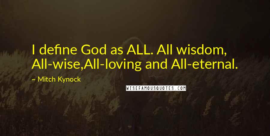 Mitch Kynock Quotes: I define God as ALL. All wisdom, All-wise,All-loving and All-eternal.