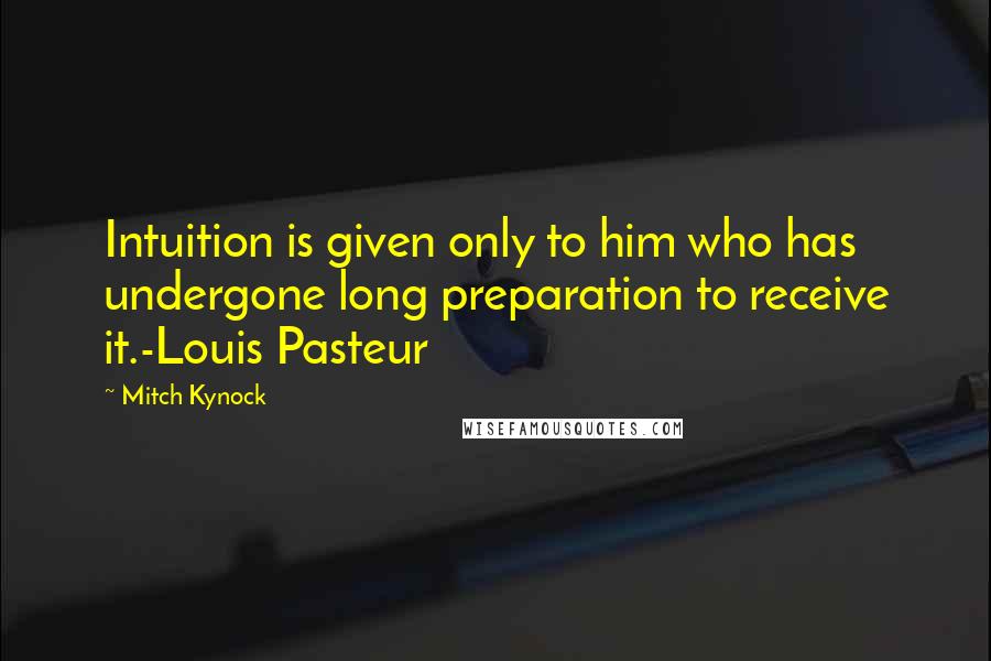 Mitch Kynock Quotes: Intuition is given only to him who has undergone long preparation to receive it.-Louis Pasteur