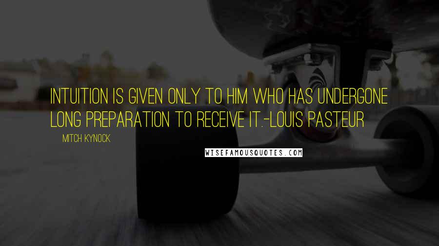 Mitch Kynock Quotes: Intuition is given only to him who has undergone long preparation to receive it.-Louis Pasteur