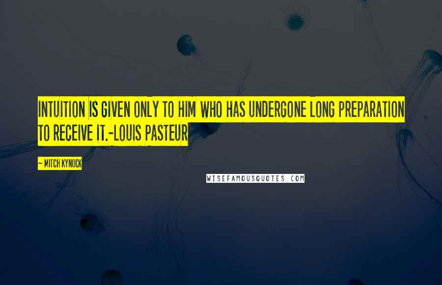 Mitch Kynock Quotes: Intuition is given only to him who has undergone long preparation to receive it.-Louis Pasteur