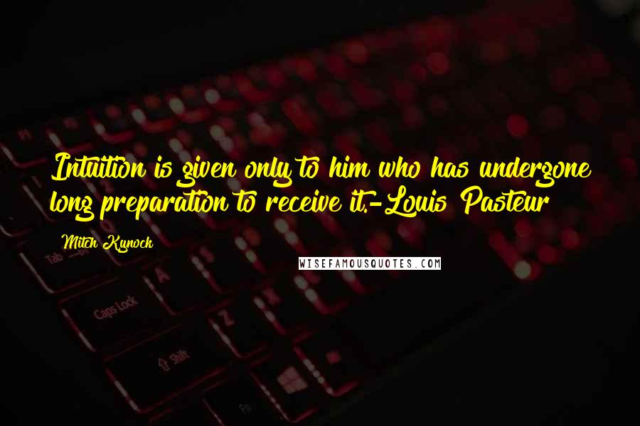 Mitch Kynock Quotes: Intuition is given only to him who has undergone long preparation to receive it.-Louis Pasteur