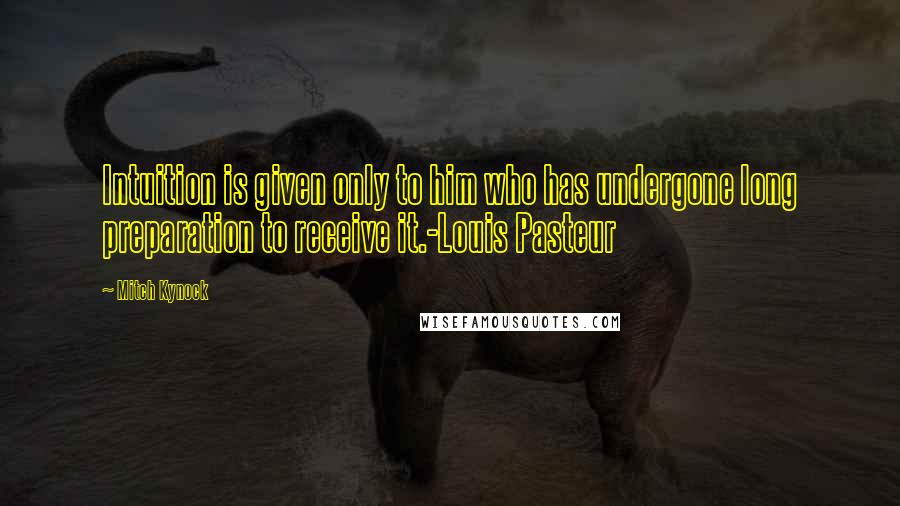 Mitch Kynock Quotes: Intuition is given only to him who has undergone long preparation to receive it.-Louis Pasteur