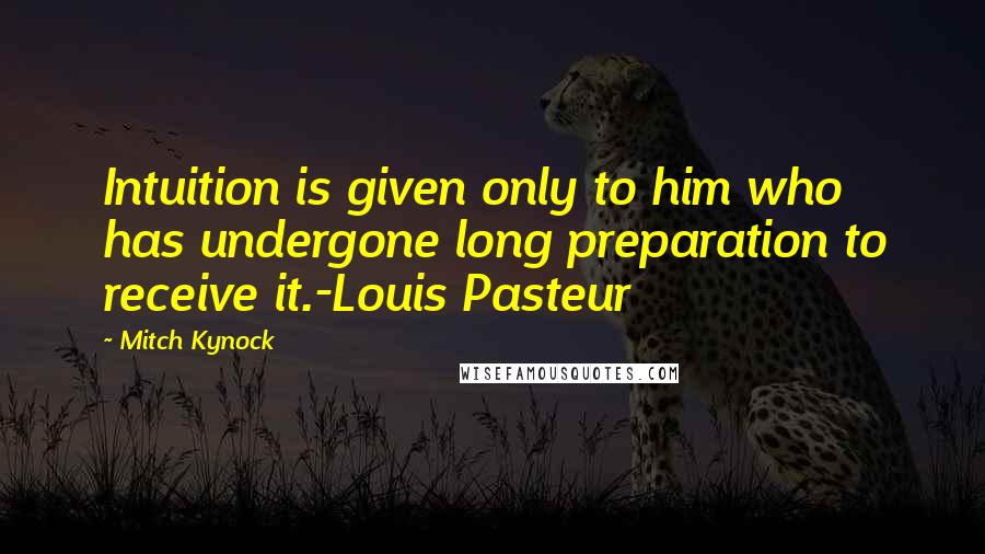 Mitch Kynock Quotes: Intuition is given only to him who has undergone long preparation to receive it.-Louis Pasteur