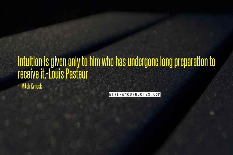 Mitch Kynock Quotes: Intuition is given only to him who has undergone long preparation to receive it.-Louis Pasteur