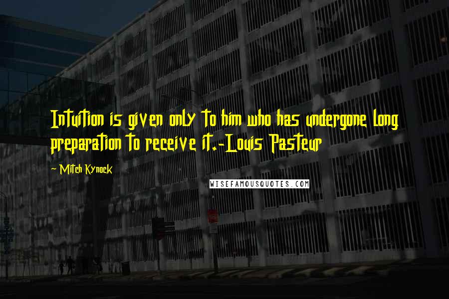 Mitch Kynock Quotes: Intuition is given only to him who has undergone long preparation to receive it.-Louis Pasteur