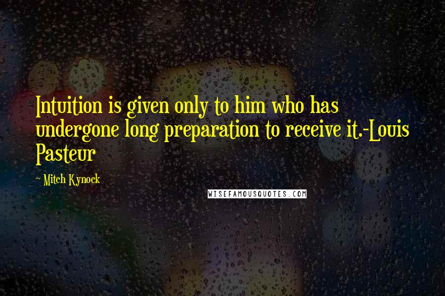 Mitch Kynock Quotes: Intuition is given only to him who has undergone long preparation to receive it.-Louis Pasteur