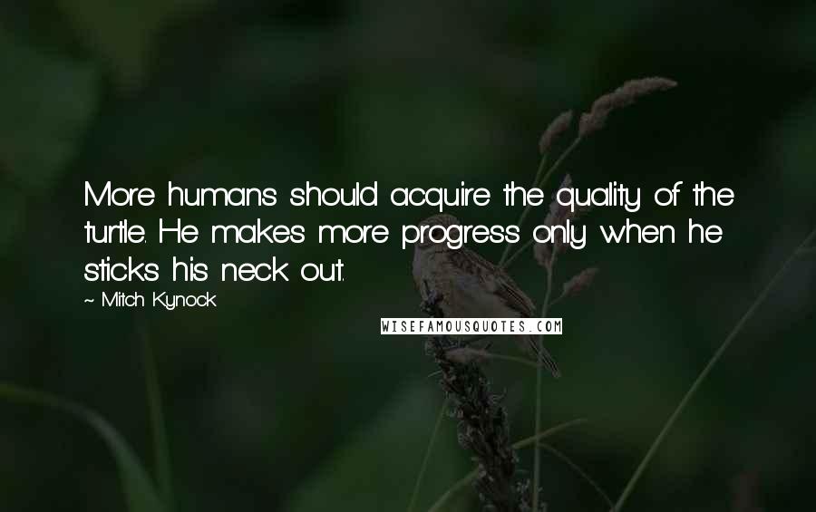 Mitch Kynock Quotes: More humans should acquire the quality of the turtle. He makes more progress only when he sticks his neck out.