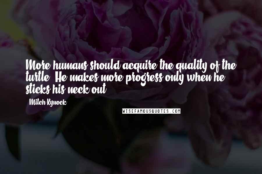 Mitch Kynock Quotes: More humans should acquire the quality of the turtle. He makes more progress only when he sticks his neck out.