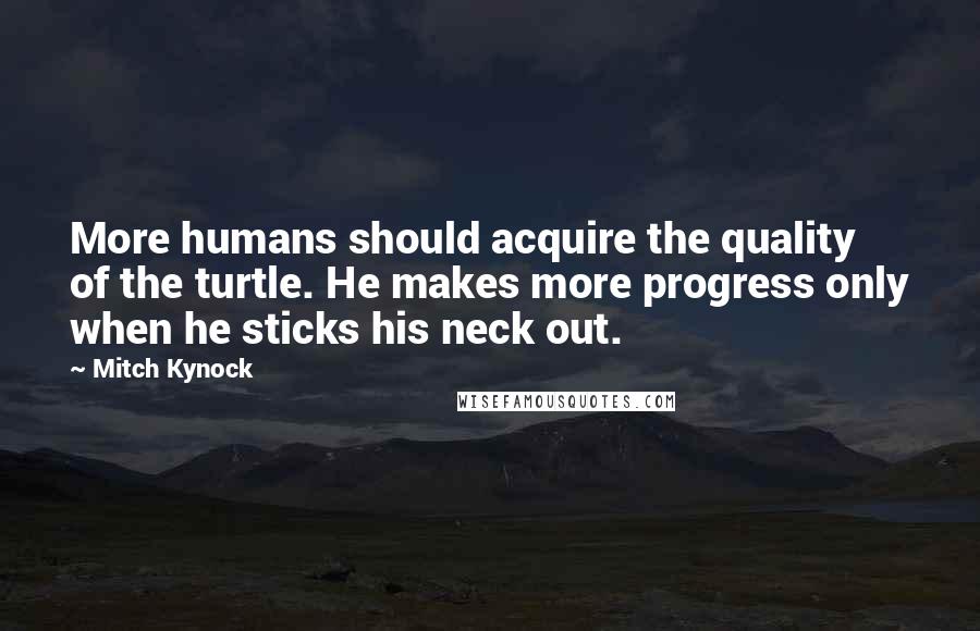 Mitch Kynock Quotes: More humans should acquire the quality of the turtle. He makes more progress only when he sticks his neck out.