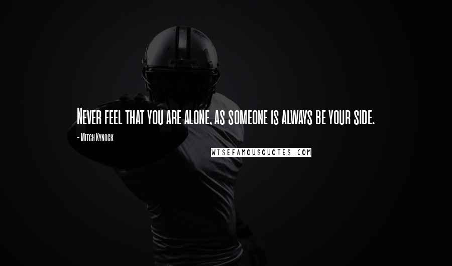 Mitch Kynock Quotes: Never feel that you are alone, as someone is always be your side.