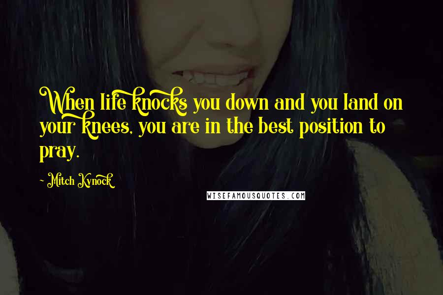 Mitch Kynock Quotes: When life knocks you down and you land on your knees, you are in the best position to pray.