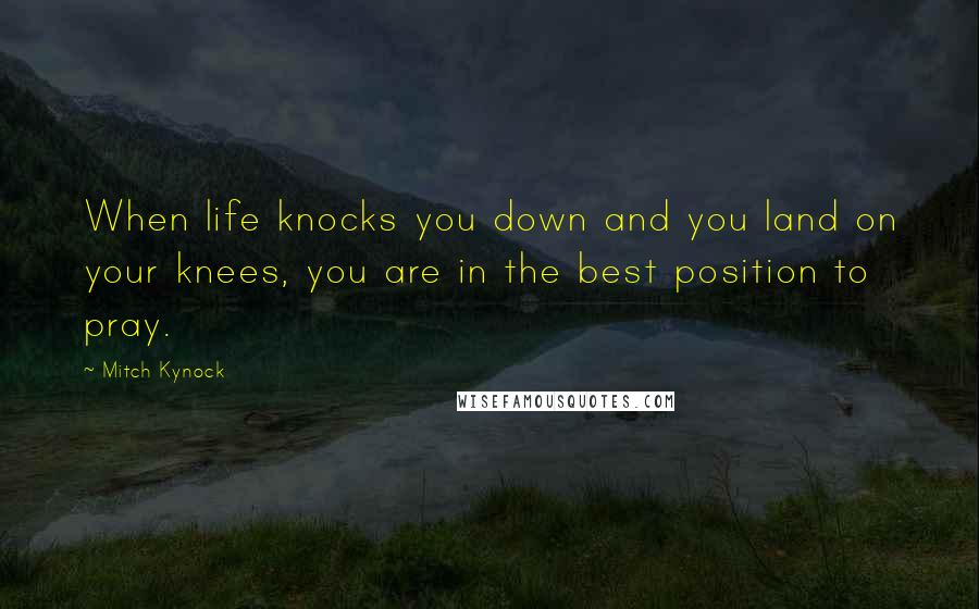 Mitch Kynock Quotes: When life knocks you down and you land on your knees, you are in the best position to pray.