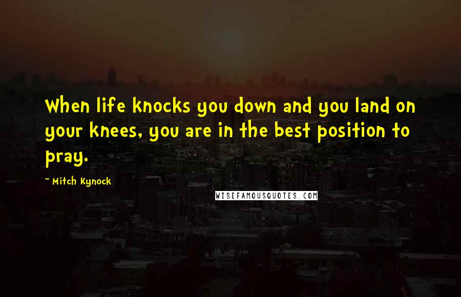 Mitch Kynock Quotes: When life knocks you down and you land on your knees, you are in the best position to pray.