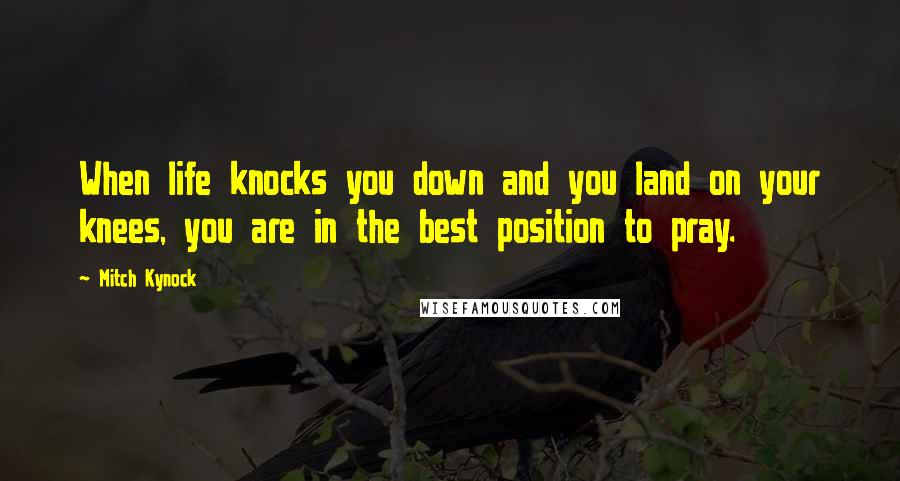 Mitch Kynock Quotes: When life knocks you down and you land on your knees, you are in the best position to pray.