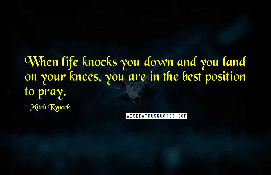 Mitch Kynock Quotes: When life knocks you down and you land on your knees, you are in the best position to pray.