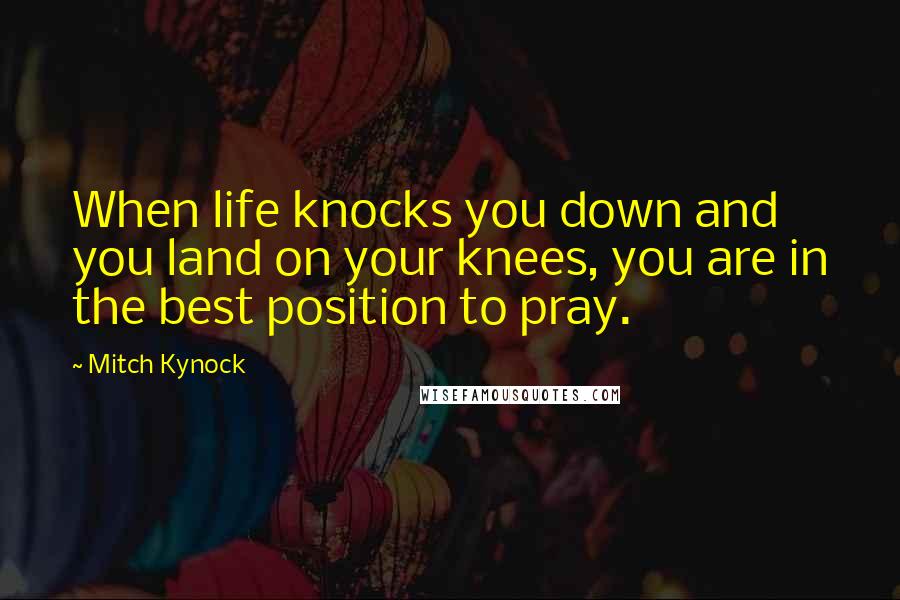 Mitch Kynock Quotes: When life knocks you down and you land on your knees, you are in the best position to pray.