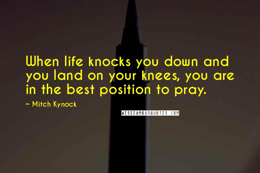 Mitch Kynock Quotes: When life knocks you down and you land on your knees, you are in the best position to pray.