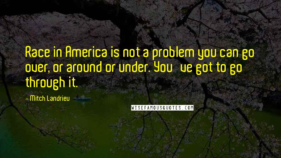 Mitch Landrieu Quotes: Race in America is not a problem you can go over, or around or under. You've got to go through it.