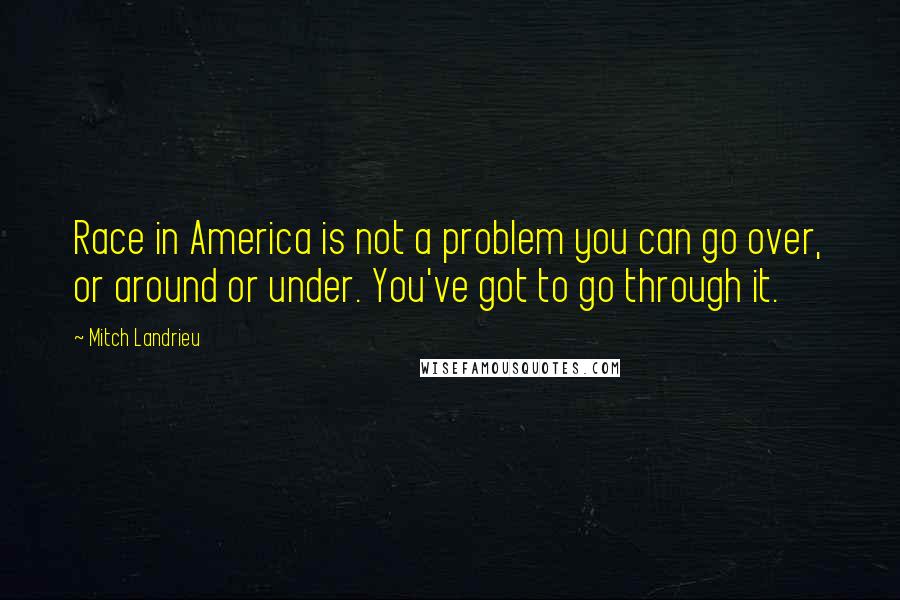 Mitch Landrieu Quotes: Race in America is not a problem you can go over, or around or under. You've got to go through it.