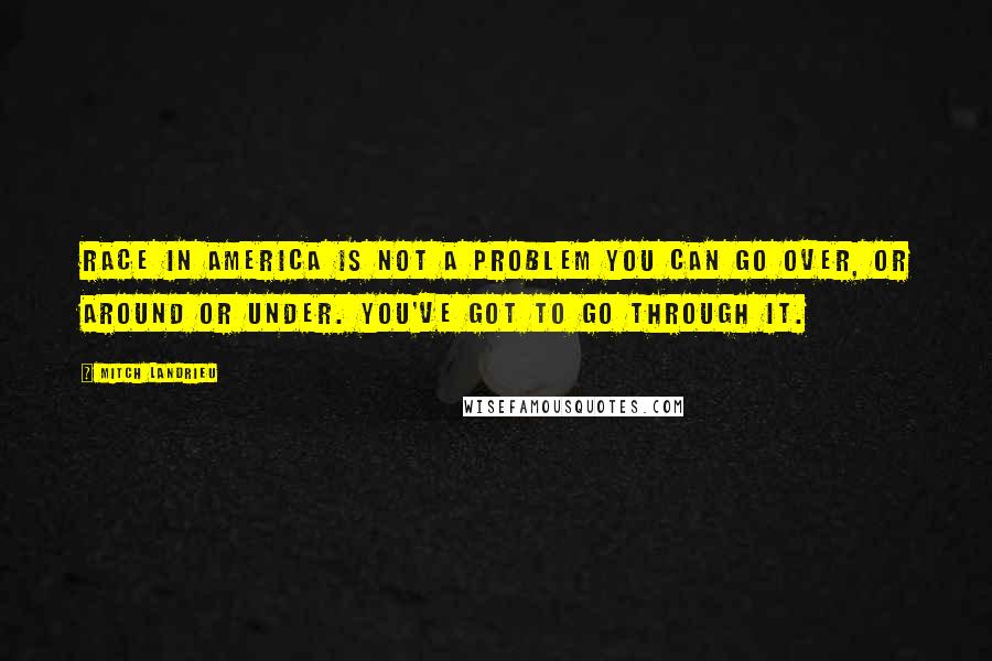 Mitch Landrieu Quotes: Race in America is not a problem you can go over, or around or under. You've got to go through it.